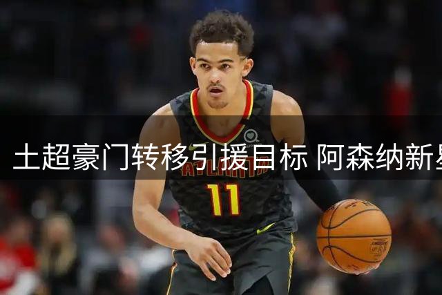 土超豪门转移引援目标 阿森纳新星成B计划人选